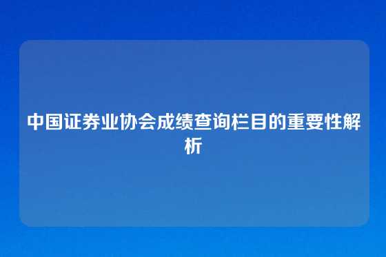 中国证券业协会成绩查询栏目的重要性解析