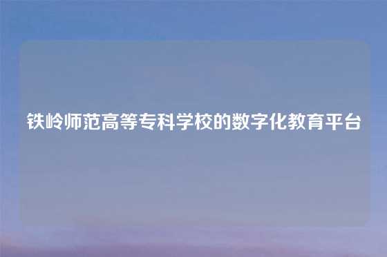 铁岭师范高等专科学校的数字化教育平台