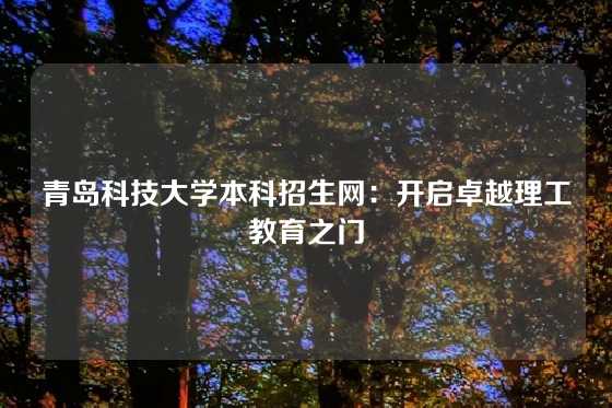 青岛科技大学本科招生网：开启卓越理工教育之门