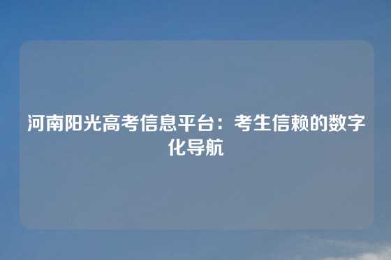 河南阳光高考信息平台：考生信赖的数字化导航