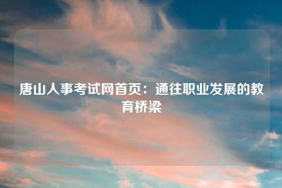 唐山人事考试网首页：通往职业发展的教育桥梁
