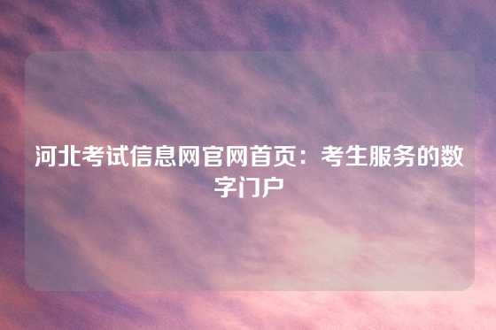 河北考试信息网官网首页:考生服务的数字门户